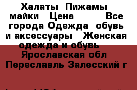 Халаты. Пижамы .майки › Цена ­ 700 - Все города Одежда, обувь и аксессуары » Женская одежда и обувь   . Ярославская обл.,Переславль-Залесский г.